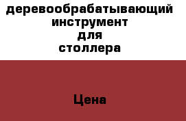 деревообрабатывающий инструмент для столлера. › Цена ­ 16 000 - Вологодская обл., Череповец г. Другое » Продам   . Вологодская обл.,Череповец г.